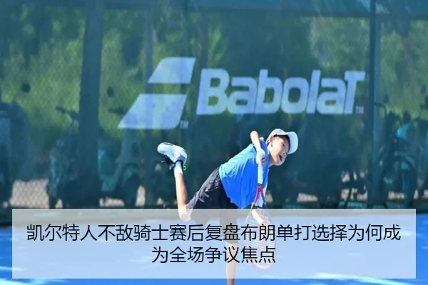 凯尔特人不敌骑士赛后复盘布朗单打选择为何成为全场争议焦点